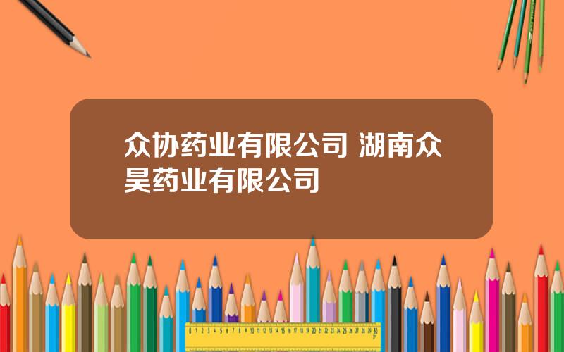 众协药业有限公司 湖南众昊药业有限公司